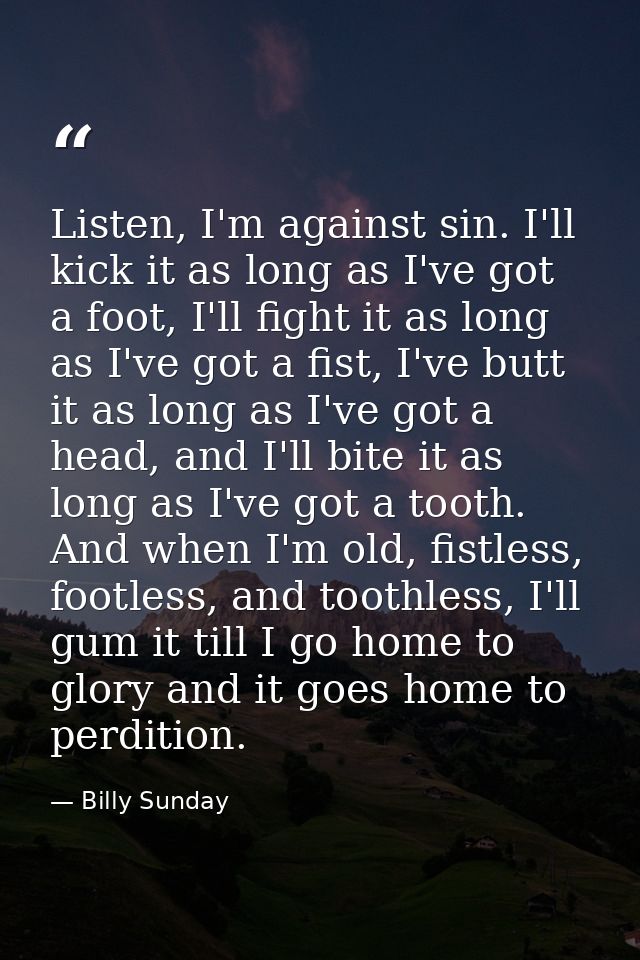 Listen, I'm against sin. I'll kick it as long as I've got a foot, I'll fight it as long as I've got a fist, I've butt it — Billy Sunday
