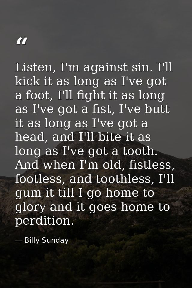 Listen, I'm against sin. I'll kick it as long as I've got a foot, I'll fight it as long as I've got a fist, I've butt it — Billy Sunday