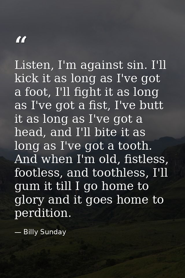 Listen, I'm against sin. I'll kick it as long as I've got a foot, I'll fight it as long as I've got a fist, I've butt it — Billy Sunday