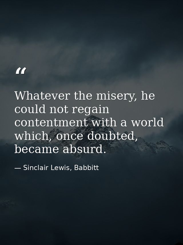 Whatever the misery, he could not regain contentment with a world which, once doubted, became absurd. — Sinclair Lewis, Babbitt