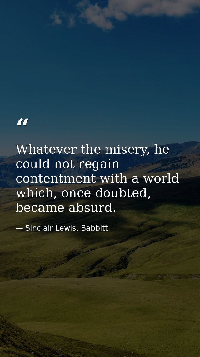 Whatever the misery, he could not regain contentment with a world which, once doubted, became absurd. — Sinclair Lewis, Babbitt