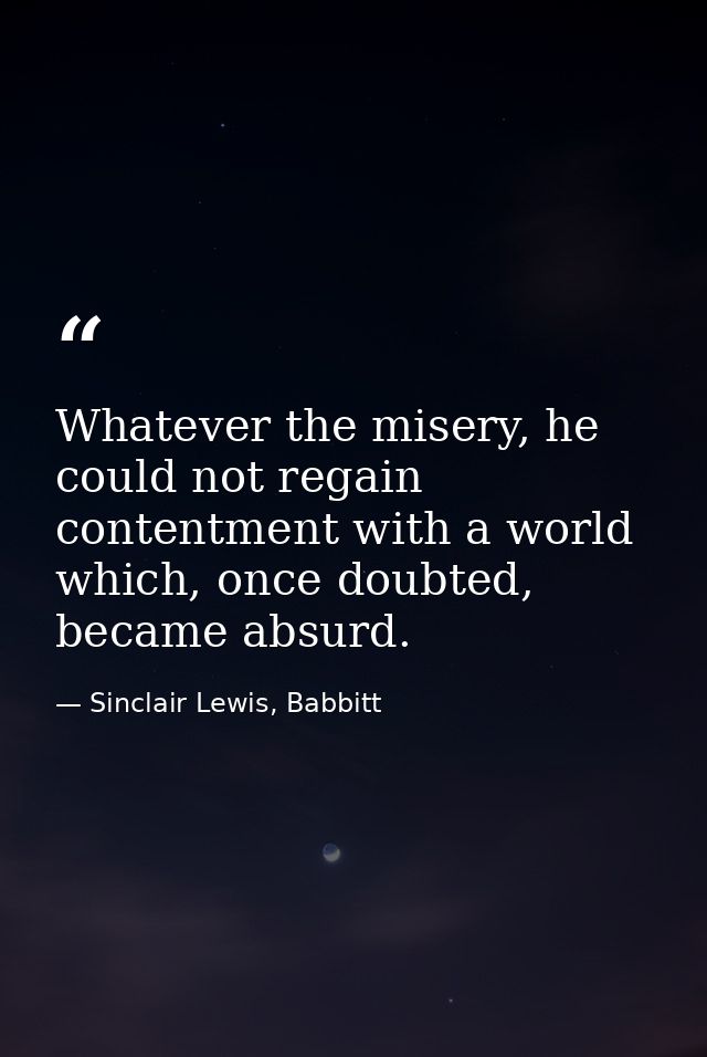 Whatever the misery, he could not regain contentment with a world which, once doubted, became absurd. — Sinclair Lewis, Babbitt