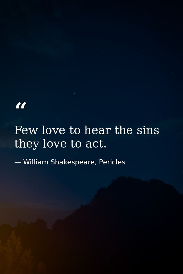 Few love to hear the sins they love to act. — William Shakespeare, Pericles