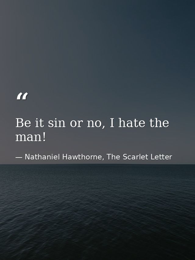 Be it sin or no, I hate the man! — Nathaniel Hawthorne, The Scarlet Letter