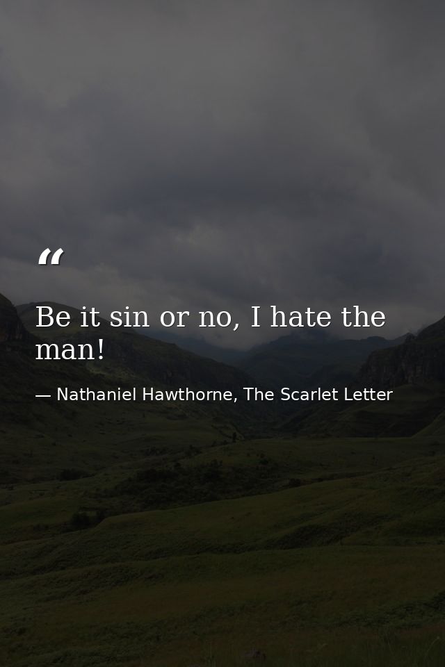 Be it sin or no, I hate the man! — Nathaniel Hawthorne, The Scarlet Letter