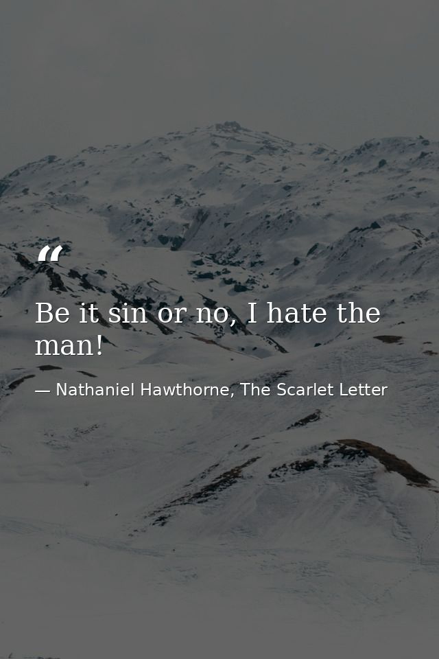 Be it sin or no, I hate the man! — Nathaniel Hawthorne, The Scarlet Letter