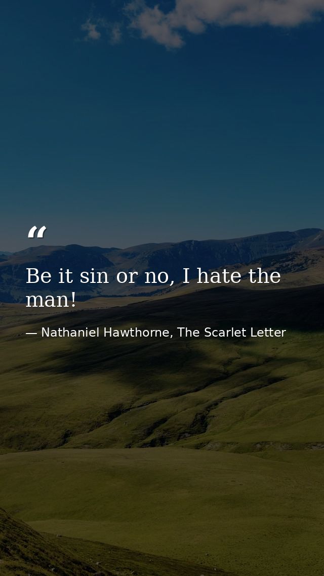 Be it sin or no, I hate the man! — Nathaniel Hawthorne, The Scarlet Letter