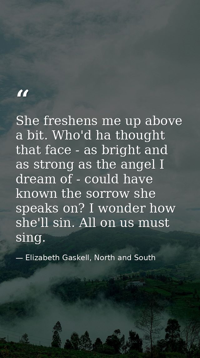 She freshens me up above a bit. Who'd ha thought that face - as bright and as strong as the angel I dream of - could hav — Elizabeth Gaskell, North and South