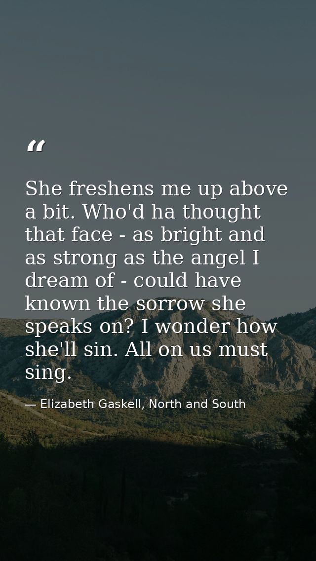 She freshens me up above a bit. Who'd ha thought that face - as bright and as strong as the angel I dream of - could hav — Elizabeth Gaskell, North and South