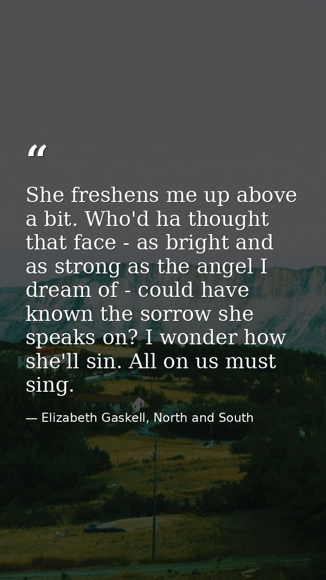 She freshens me up above a bit. Who'd ha thought that face - as bright and as strong as the angel I dream of - could hav — Elizabeth Gaskell, North and South