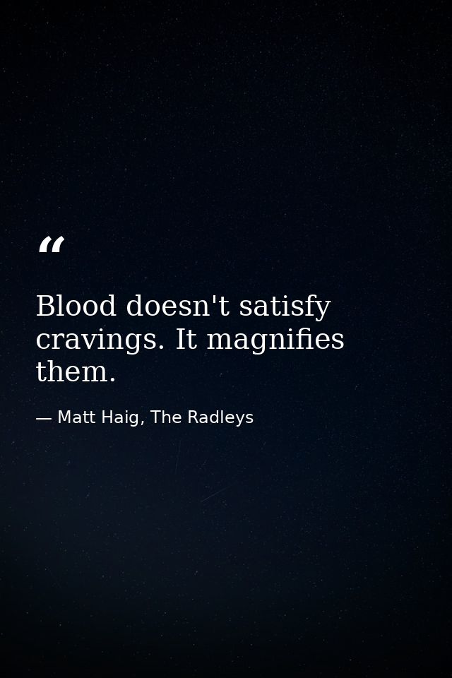 Blood doesn't satisfy cravings. It magnifies them. — Matt Haig, The Radleys