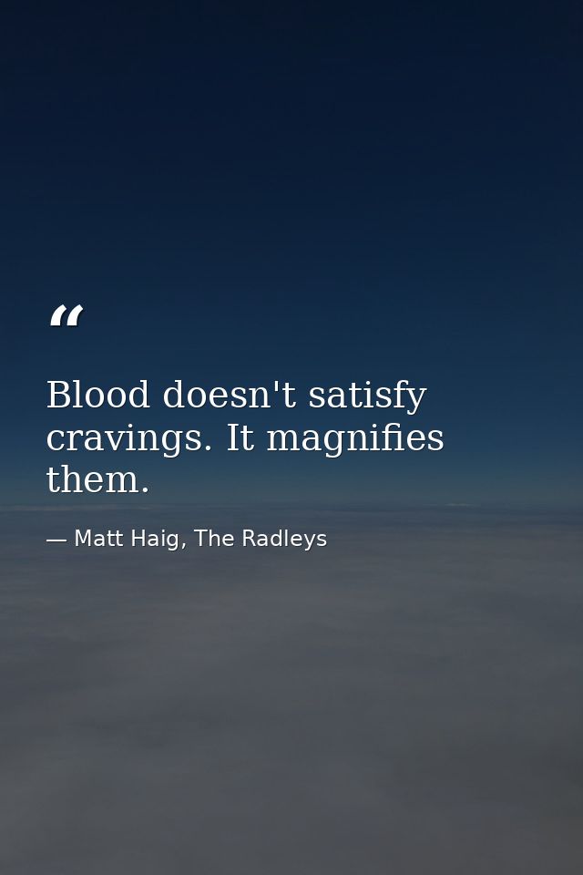 Blood doesn't satisfy cravings. It magnifies them. — Matt Haig, The Radleys