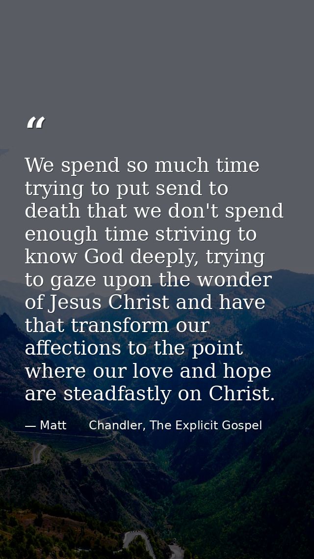 We spend so much time trying to put send to death that we don't spend enough time striving to know God deeply, trying to — Matt      Chandler, The Explicit Gospel