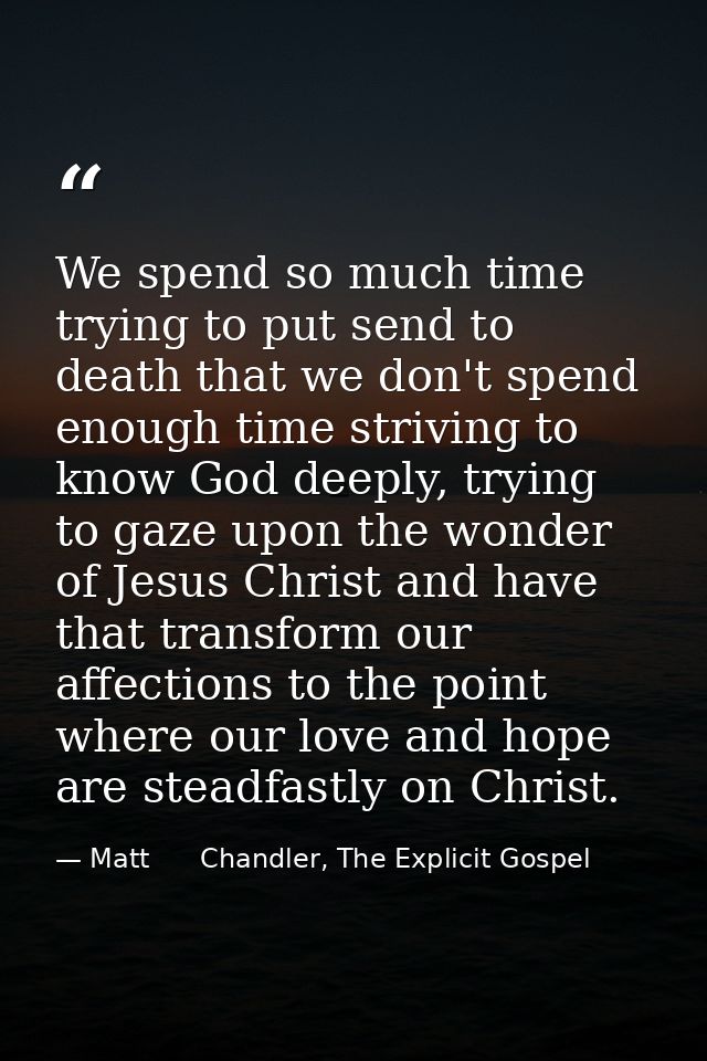 We spend so much time trying to put send to death that we don't spend enough time striving to know God deeply, trying to — Matt      Chandler, The Explicit Gospel