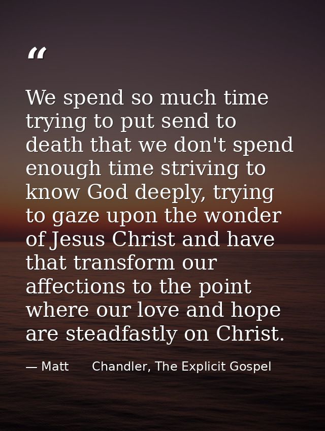 We spend so much time trying to put send to death that we don't spend enough time striving to know God deeply, trying to — Matt      Chandler, The Explicit Gospel
