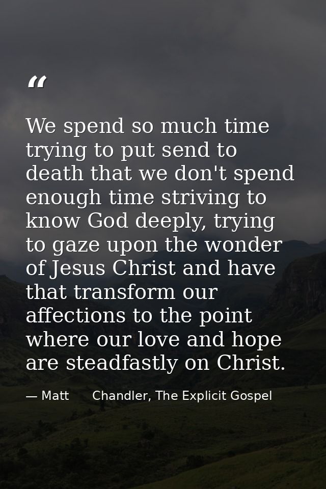 We spend so much time trying to put send to death that we don't spend enough time striving to know God deeply, trying to — Matt      Chandler, The Explicit Gospel