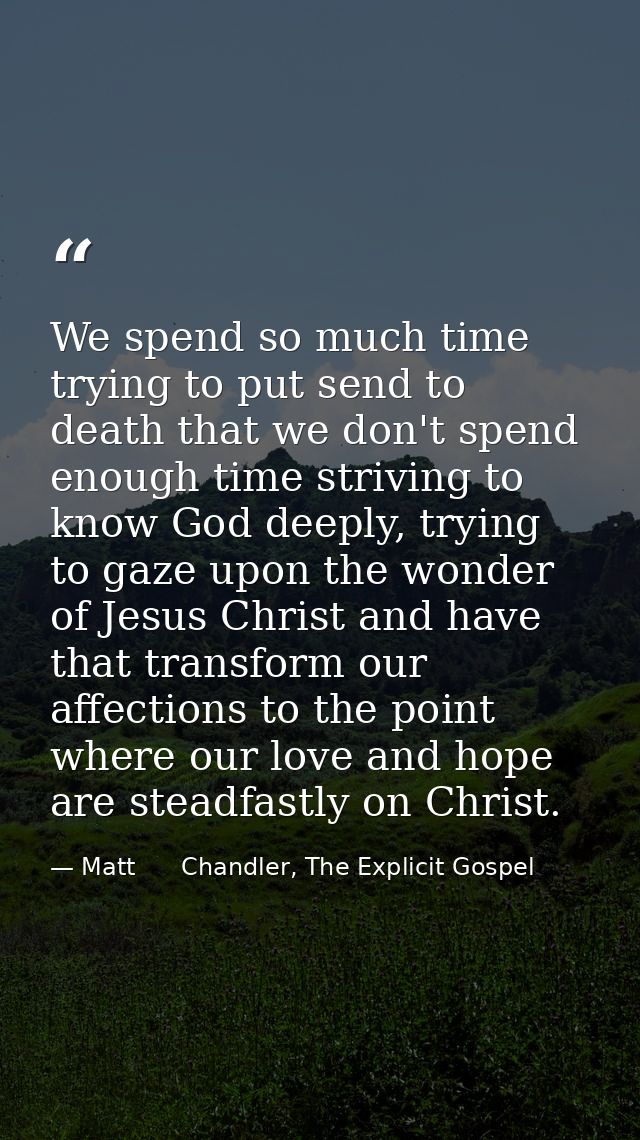 We spend so much time trying to put send to death that we don't spend enough time striving to know God deeply, trying to — Matt      Chandler, The Explicit Gospel