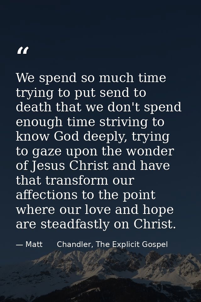 We spend so much time trying to put send to death that we don't spend enough time striving to know God deeply, trying to — Matt      Chandler, The Explicit Gospel