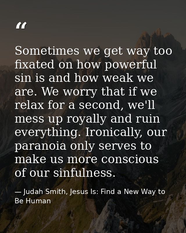 Sometimes we get way too fixated on how powerful sin is and how weak we are. We worry that if we relax for a second, we' — Judah Smith, Jesus Is: Find a New Way to Be Human