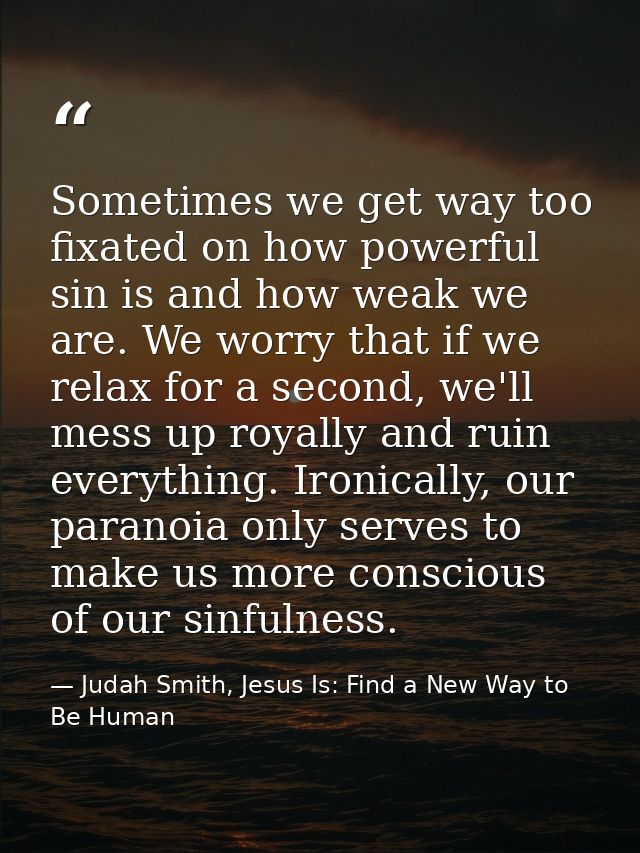 Sometimes we get way too fixated on how powerful sin is and how weak we are. We worry that if we relax for a second, we' — Judah Smith, Jesus Is: Find a New Way to Be Human