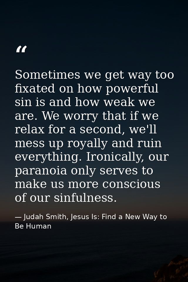 Sometimes we get way too fixated on how powerful sin is and how weak we are. We worry that if we relax for a second, we' — Judah Smith, Jesus Is: Find a New Way to Be Human
