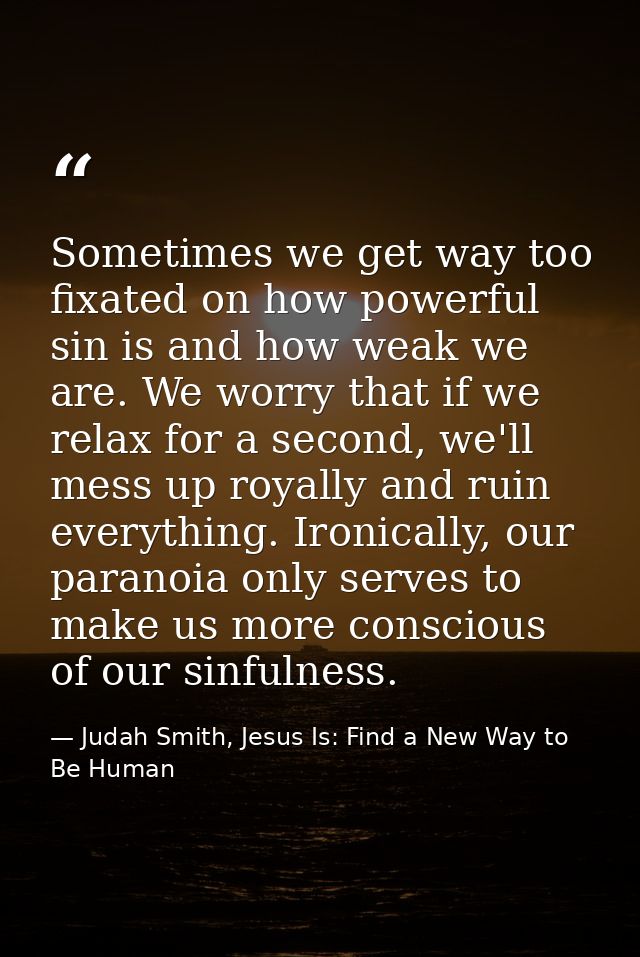 Sometimes we get way too fixated on how powerful sin is and how weak we are. We worry that if we relax for a second, we' — Judah Smith, Jesus Is: Find a New Way to Be Human