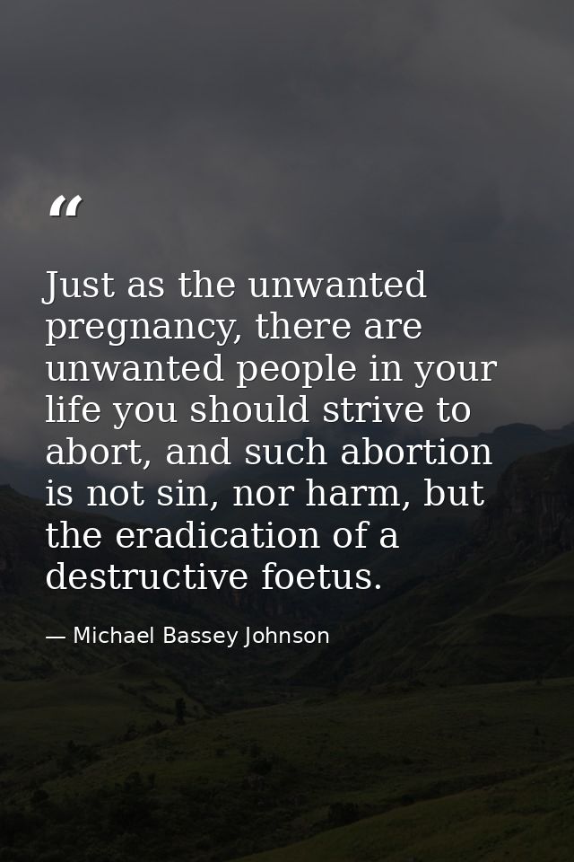 Just as the unwanted pregnancy, there are unwanted people in your life you should strive to abort, and such abortion is  — Michael Bassey Johnson