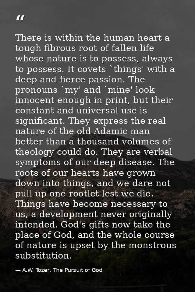 There is within the human heart a tough fibrous root of fallen life whose nature is to possess, always to possess. It co — A.W. Tozer, The Pursuit of God