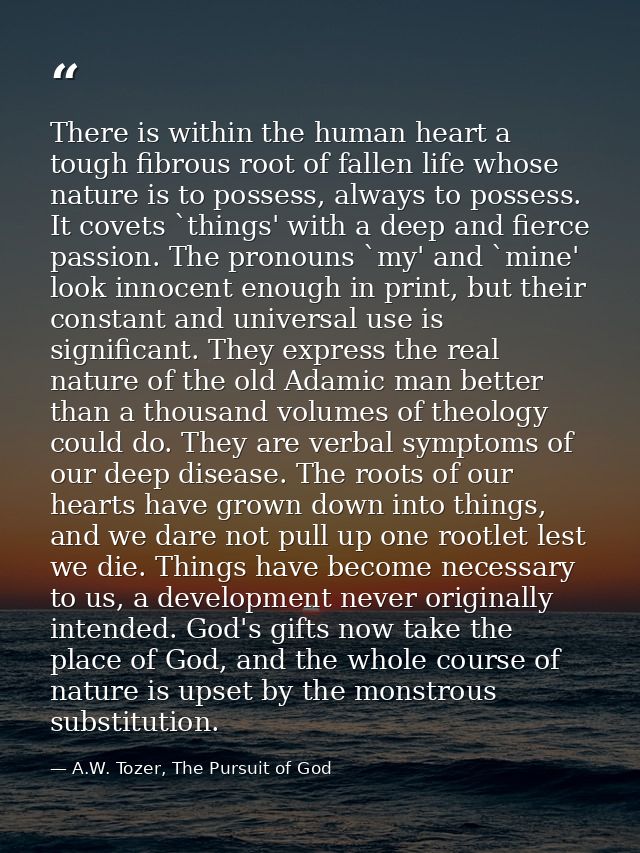 There is within the human heart a tough fibrous root of fallen life whose nature is to possess, always to possess. It co — A.W. Tozer, The Pursuit of God