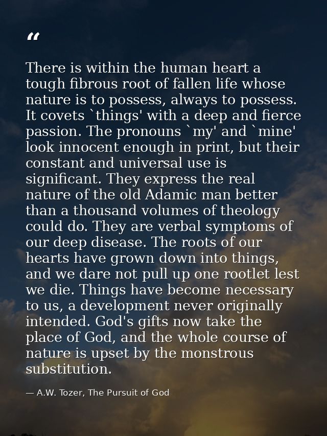 There is within the human heart a tough fibrous root of fallen life whose nature is to possess, always to possess. It co — A.W. Tozer, The Pursuit of God