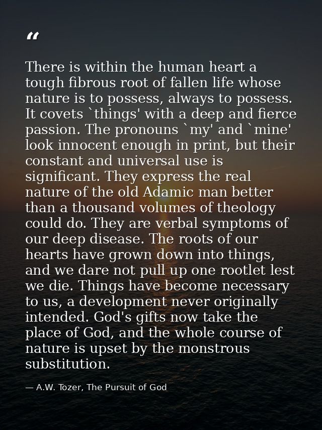 There is within the human heart a tough fibrous root of fallen life whose nature is to possess, always to possess. It co — A.W. Tozer, The Pursuit of God