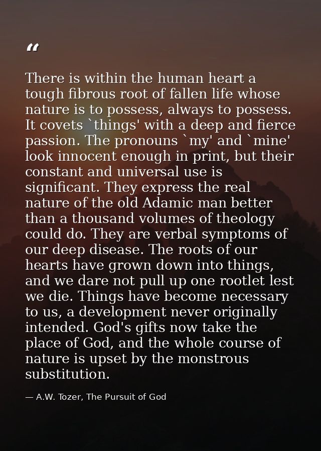 There is within the human heart a tough fibrous root of fallen life whose nature is to possess, always to possess. It co — A.W. Tozer, The Pursuit of God