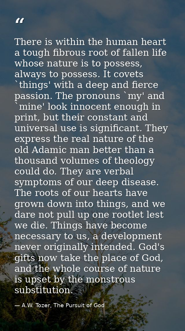 There is within the human heart a tough fibrous root of fallen life whose nature is to possess, always to possess. It co — A.W. Tozer, The Pursuit of God