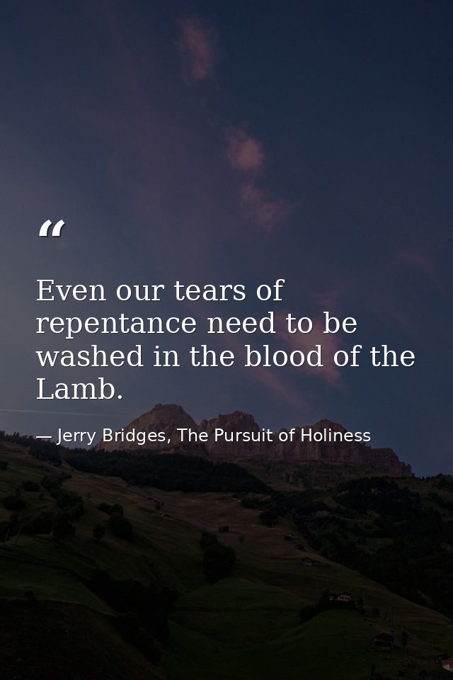 Even our tears of repentance need to be washed in the blood of the Lamb. — Jerry Bridges, The Pursuit of Holiness
