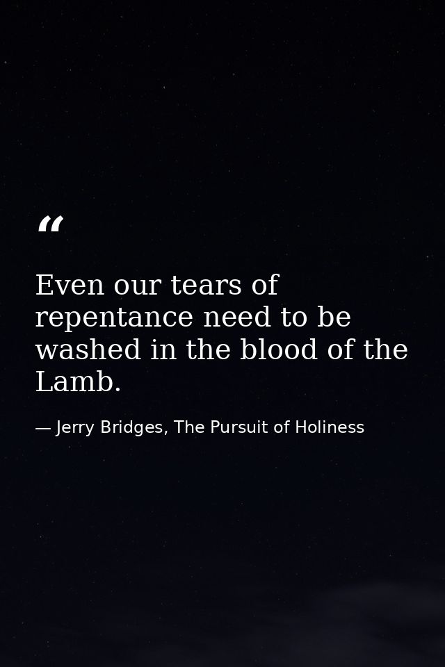 Even our tears of repentance need to be washed in the blood of the Lamb. — Jerry Bridges, The Pursuit of Holiness