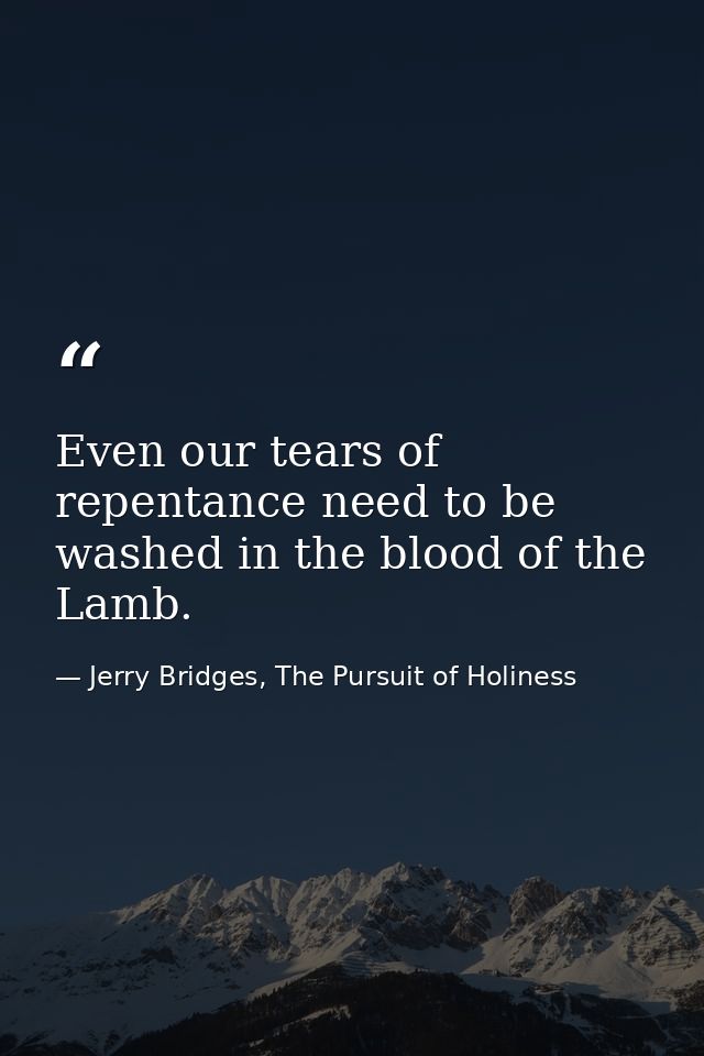 Even our tears of repentance need to be washed in the blood of the Lamb. — Jerry Bridges, The Pursuit of Holiness