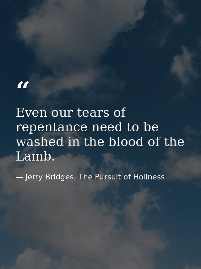 Even our tears of repentance need to be washed in the blood of the Lamb. — Jerry Bridges, The Pursuit of Holiness