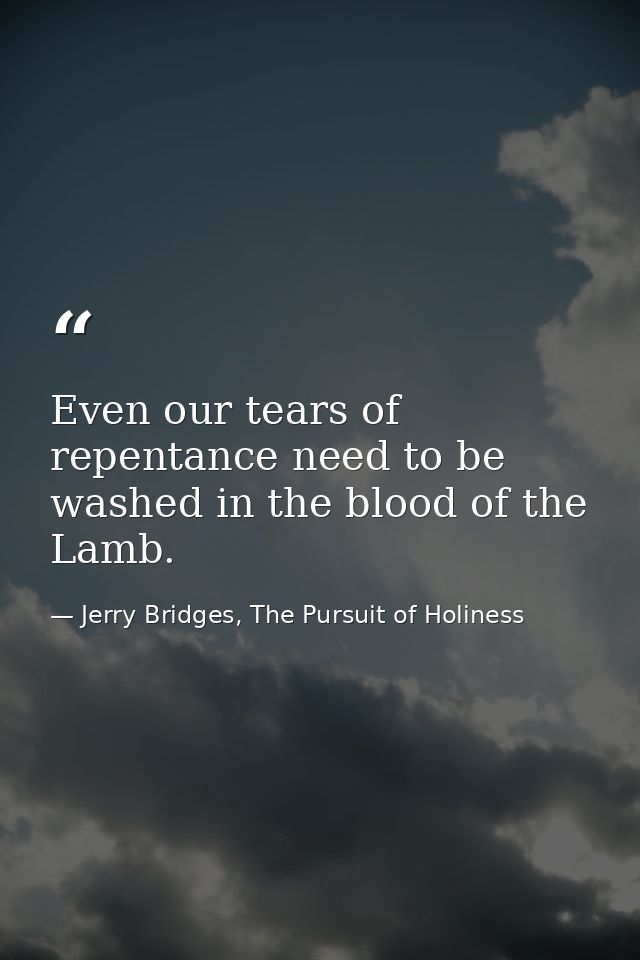 Even our tears of repentance need to be washed in the blood of the Lamb. — Jerry Bridges, The Pursuit of Holiness