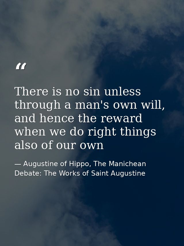 There is no sin unless through a man's own will, and hence the reward when we do right things also of our own — Augustine of Hippo, The Manichean Debate: The Works of Saint Augustine