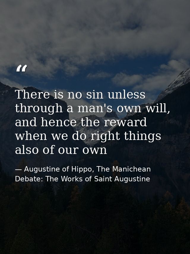 There is no sin unless through a man's own will, and hence the reward when we do right things also of our own — Augustine of Hippo, The Manichean Debate: The Works of Saint Augustine