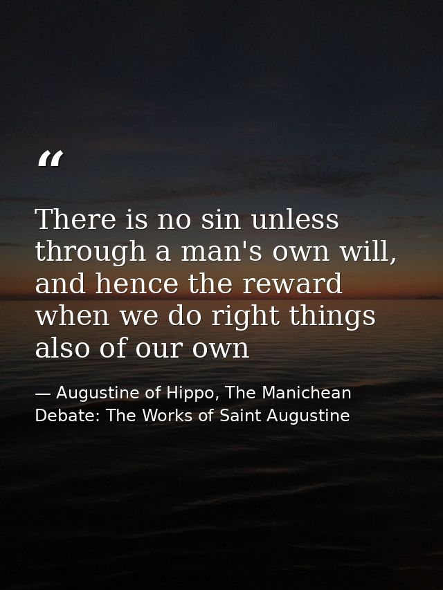 There is no sin unless through a man's own will, and hence the reward when we do right things also of our own — Augustine of Hippo, The Manichean Debate: The Works of Saint Augustine