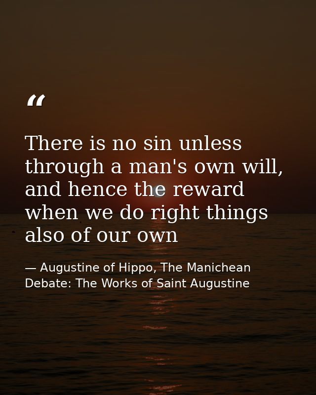 There is no sin unless through a man's own will, and hence the reward when we do right things also of our own — Augustine of Hippo, The Manichean Debate: The Works of Saint Augustine