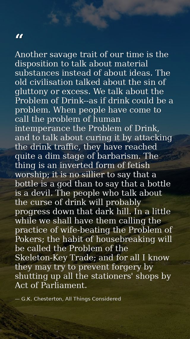 Another savage trait of our time is the disposition to talk about material substances instead of about ideas. The old ci — G.K. Chesterton, All Things Considered