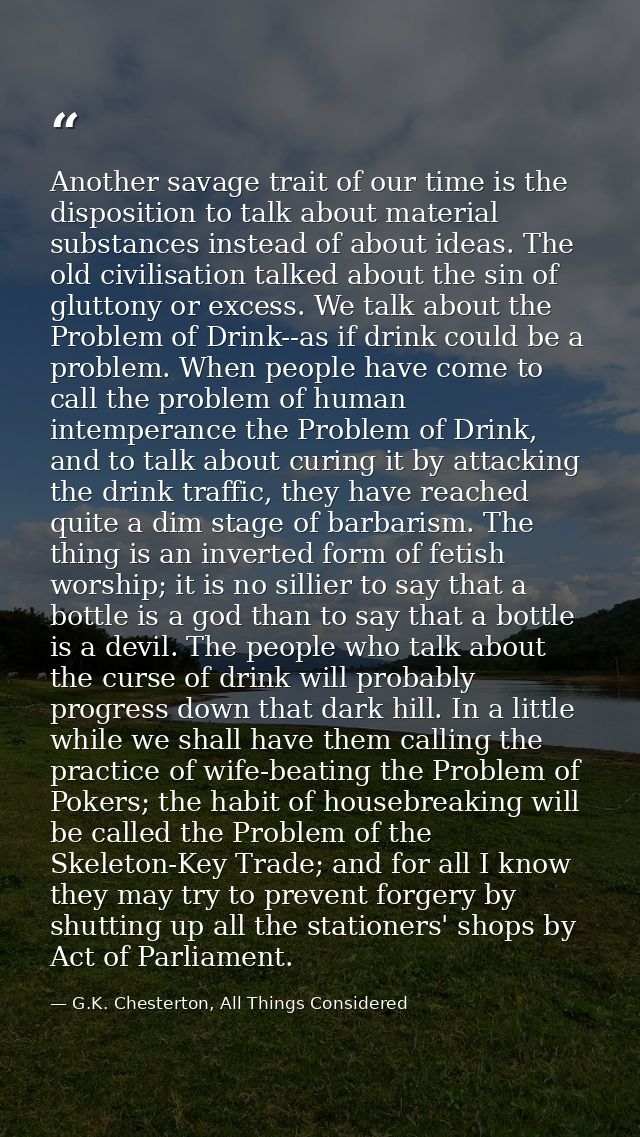 Another savage trait of our time is the disposition to talk about material substances instead of about ideas. The old ci — G.K. Chesterton, All Things Considered