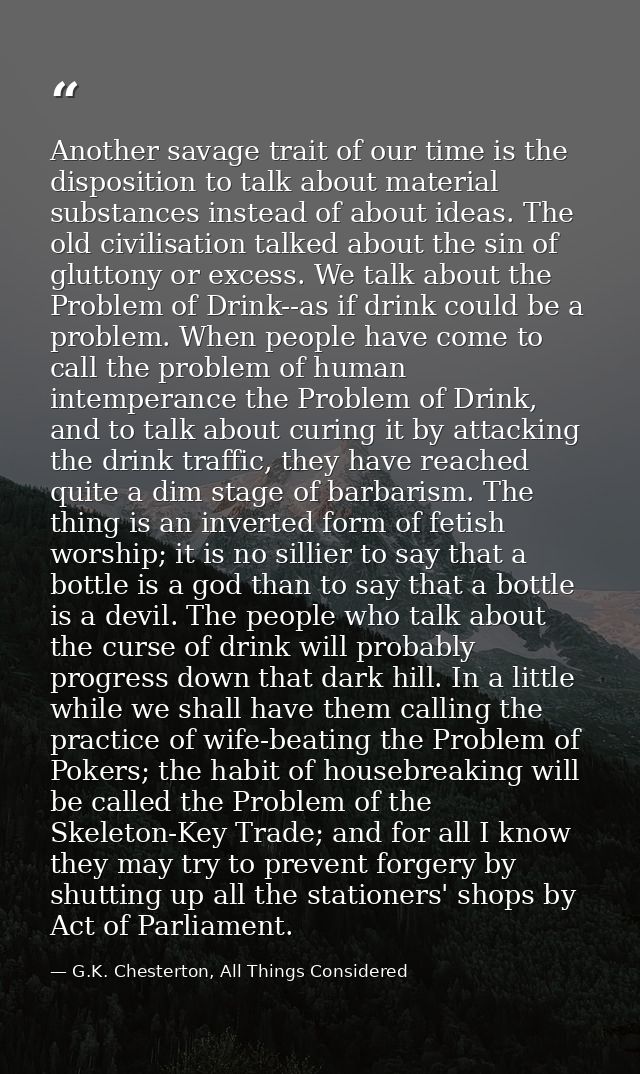 Another savage trait of our time is the disposition to talk about material substances instead of about ideas. The old ci — G.K. Chesterton, All Things Considered