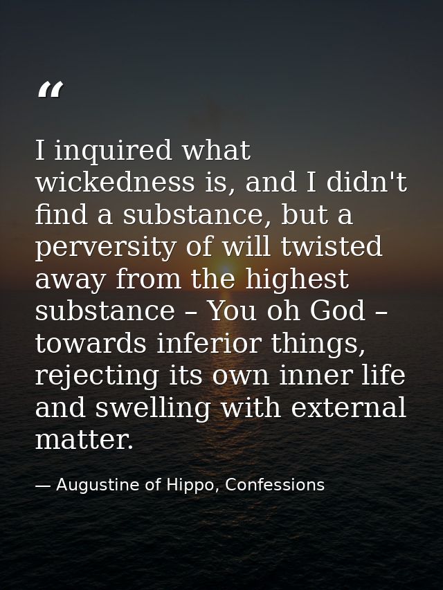 I inquired what wickedness is, and I didn't find a substance, but a perversity of will twisted away from the highest sub — Augustine of Hippo, Confessions