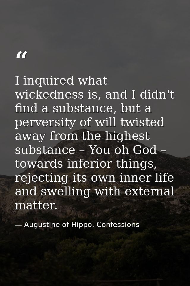 I inquired what wickedness is, and I didn't find a substance, but a perversity of will twisted away from the highest sub — Augustine of Hippo, Confessions