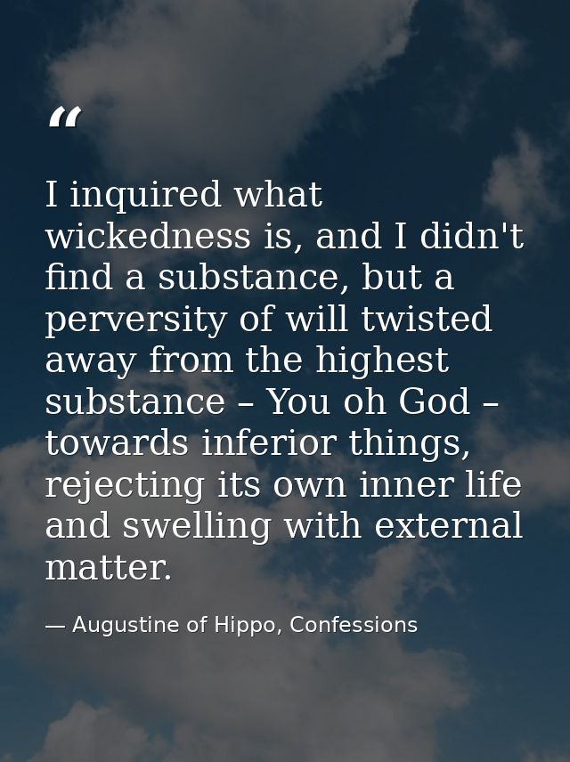I inquired what wickedness is, and I didn't find a substance, but a perversity of will twisted away from the highest sub — Augustine of Hippo, Confessions