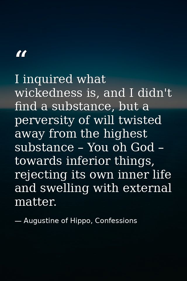 I inquired what wickedness is, and I didn't find a substance, but a perversity of will twisted away from the highest sub — Augustine of Hippo, Confessions