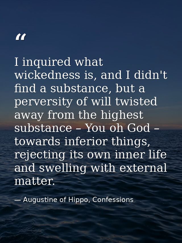I inquired what wickedness is, and I didn't find a substance, but a perversity of will twisted away from the highest sub — Augustine of Hippo, Confessions